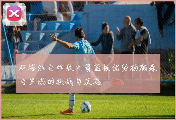 双塔组合难敌火箭篮板优势杨瀚森与罗威的挑战与反思
