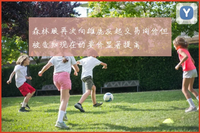 森林狼再次向雄鹿发起交易询价但被告知现在的要价显著提高
