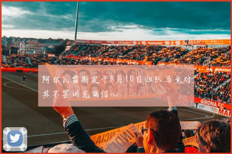 阿尔瓦雷斯定于8月10日归队马竞对其不罢训充满信心