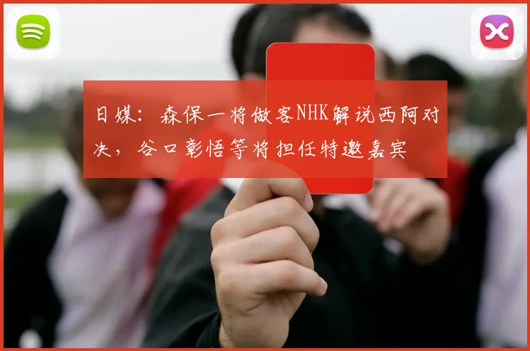 日媒：森保一将做客NHK解说西阿对决，谷口彰悟等将担任特邀嘉宾