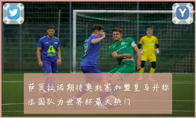 萨莫拉诺期待奥利塞加盟皇马并称法国队为世界杯最大热门