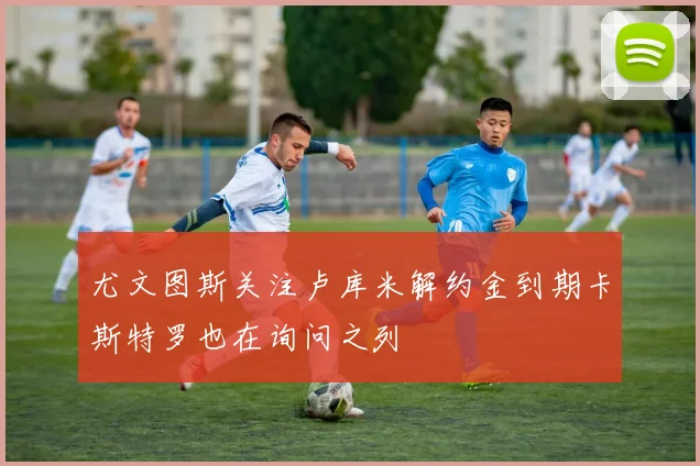 尤文图斯关注卢库米解约金到期卡斯特罗也在询问之列