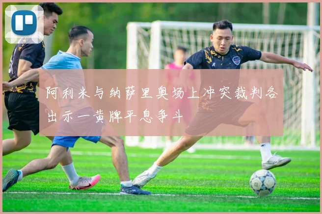 阿利米与纳萨里奥场上冲突裁判各出示一黄牌平息争斗