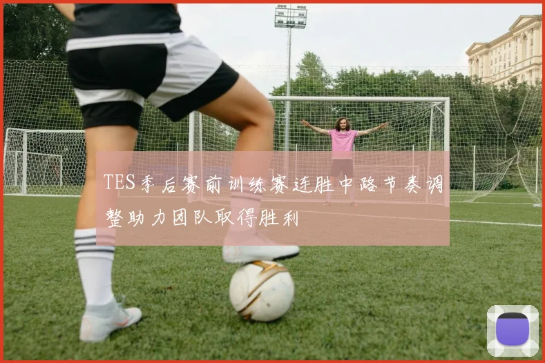 TES季后赛前训练赛连胜中路节奏调整助力团队取得胜利