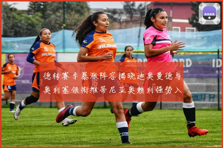 德转赛季暴涨阵容揭晓迪奥曼德与奥利塞领衔维蒂尼亚奥赖利强势入选