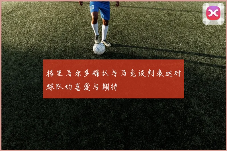 格里马尔多确认与马竞谈判表达对球队的喜爱与期待