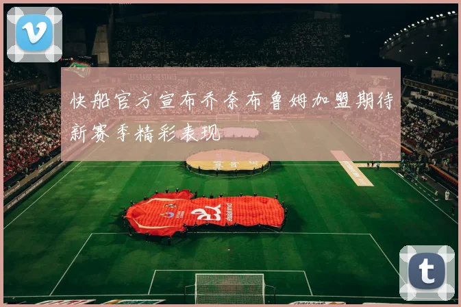 快船官方宣布乔奈布鲁姆加盟期待新赛季精彩表现