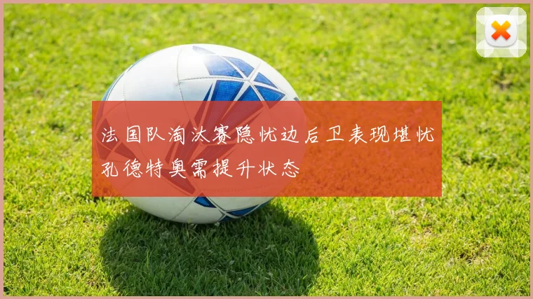 法国队淘汰赛隐忧边后卫表现堪忧孔德特奥需提升状态