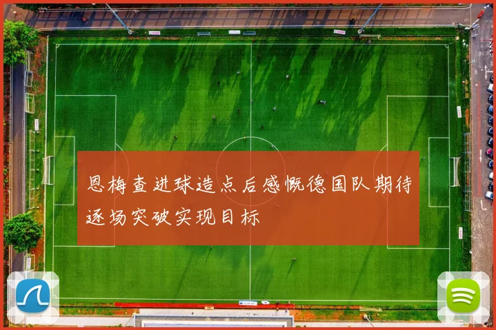 恩梅查进球造点后感慨德国队期待逐场突破实现目标