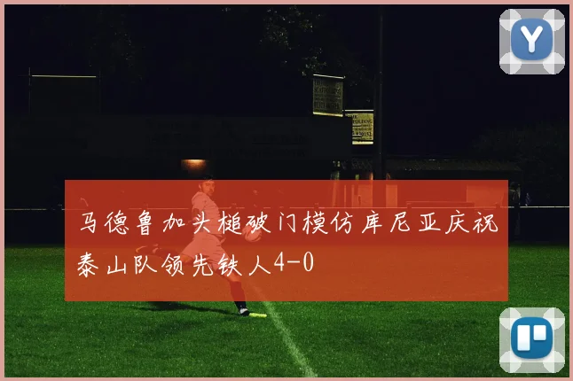 马德鲁加头槌破门模仿库尼亚庆祝泰山队领先铁人4-0