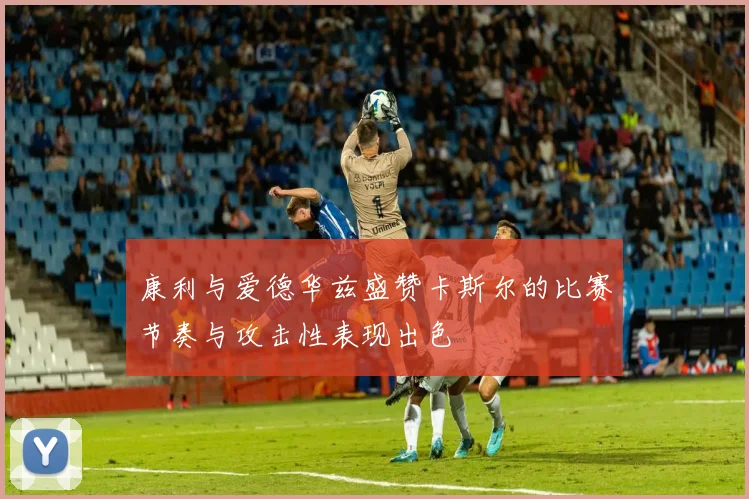 康利与爱德华兹盛赞卡斯尔的比赛节奏与攻击性表现出色