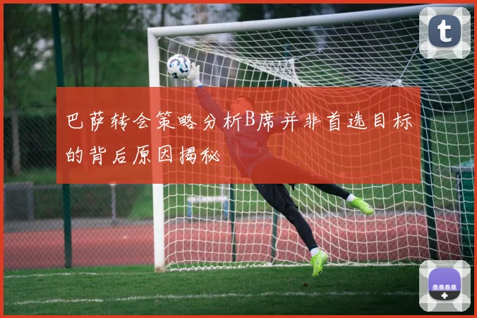 巴萨转会策略分析B席并非首选目标的背后原因揭秘