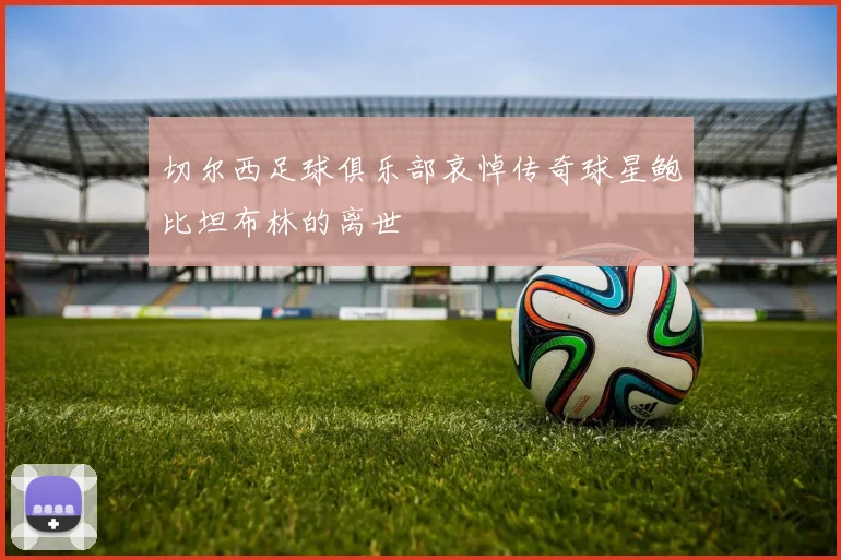 切尔西足球俱乐部哀悼传奇球星鲍比坦布林的离世