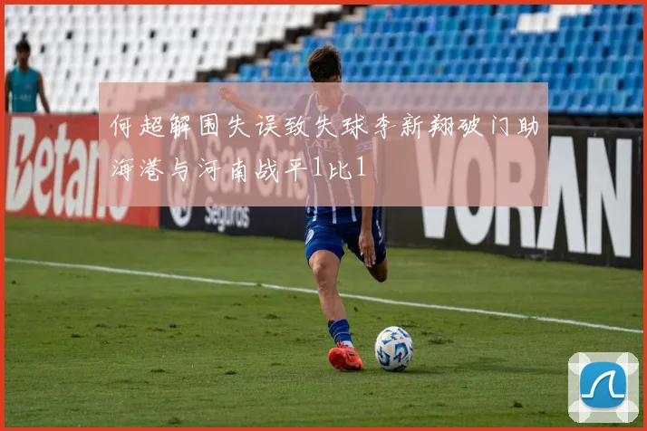 何超解围失误致失球李新翔破门助海港与河南战平1比1