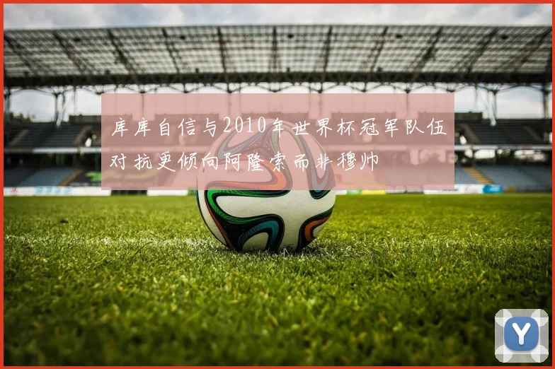库库自信与2010年世界杯冠军队伍对抗更倾向阿隆索而非穆帅