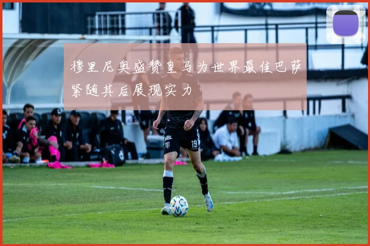 穆里尼奥盛赞皇马为世界最佳巴萨紧随其后展现实力