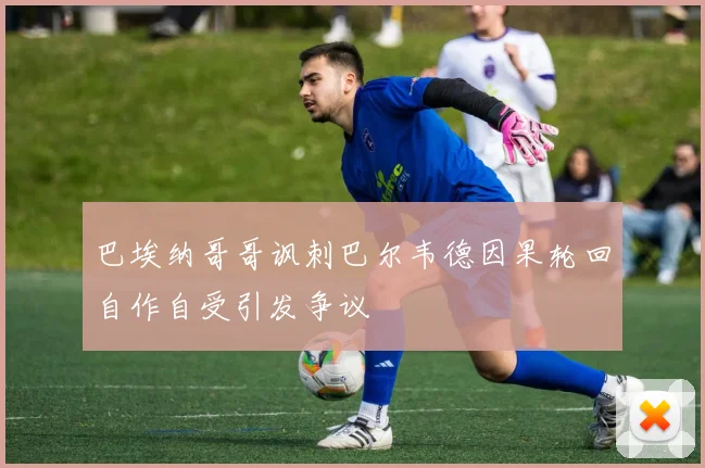 巴埃纳哥哥讽刺巴尔韦德因果轮回自作自受引发争议