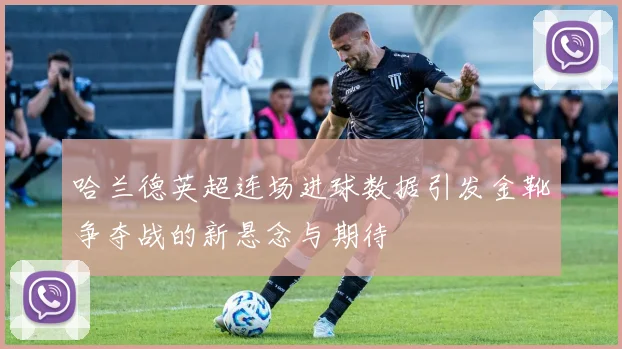 哈兰德英超连场进球数据引发金靴争夺战的新悬念与期待