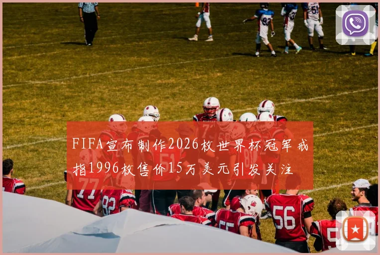 FIFA宣布制作2026枚世界杯冠军戒指1996枚售价15万美元引发关注